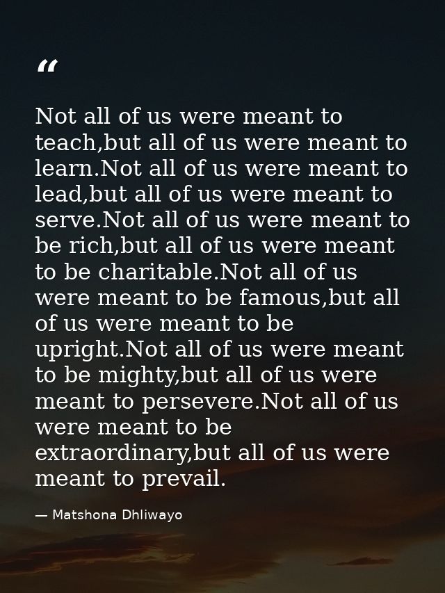Not all of us were meant to teach,but all of us were meant to learn.Not all of us were meant to lead,but all of us were  — Matshona Dhliwayo