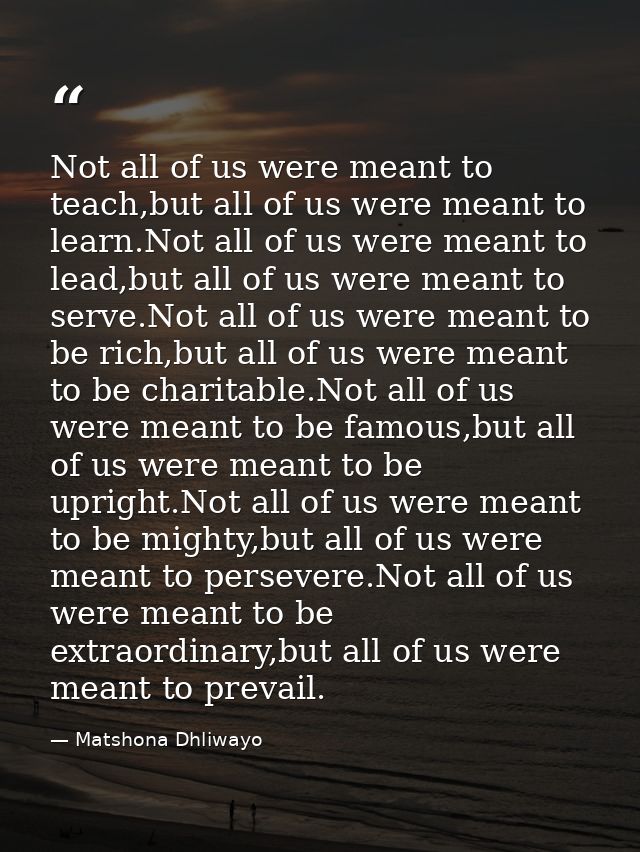 Not all of us were meant to teach,but all of us were meant to learn.Not all of us were meant to lead,but all of us were  — Matshona Dhliwayo
