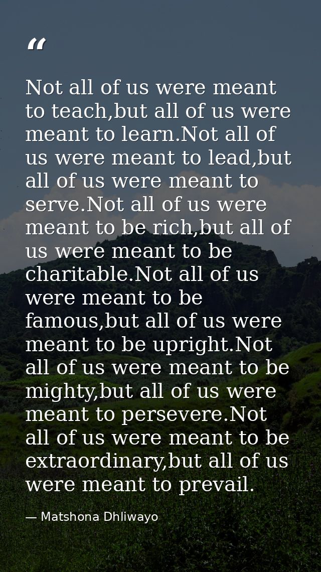 Not all of us were meant to teach,but all of us were meant to learn.Not all of us were meant to lead,but all of us were  — Matshona Dhliwayo