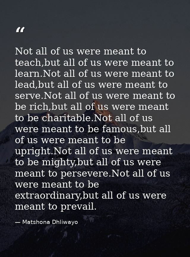 Not all of us were meant to teach,but all of us were meant to learn.Not all of us were meant to lead,but all of us were  — Matshona Dhliwayo