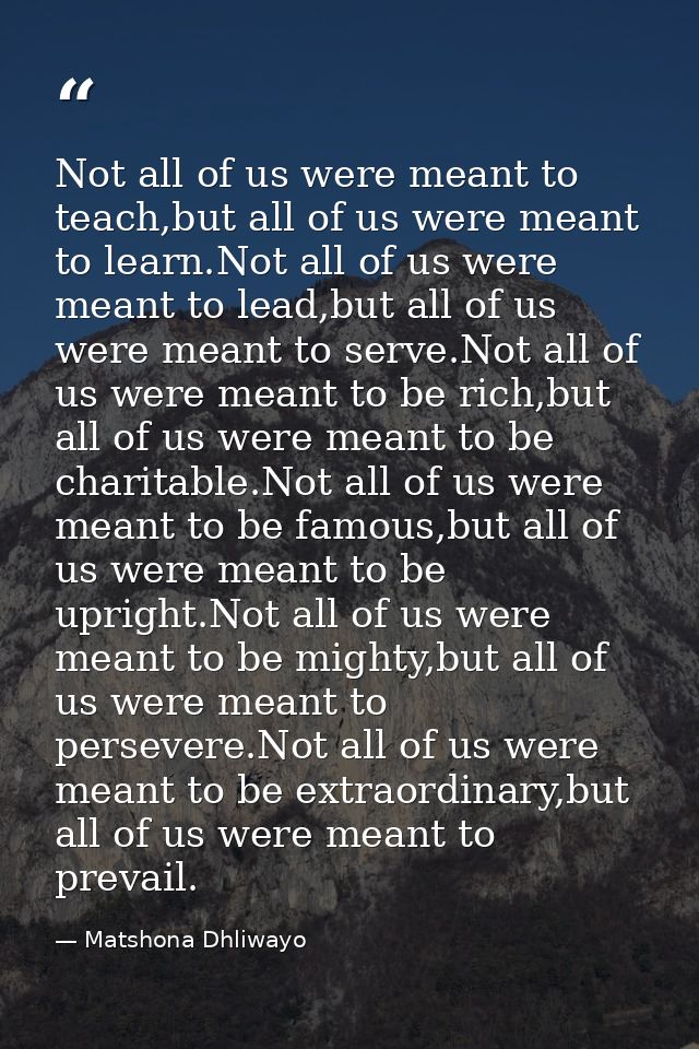 Not all of us were meant to teach,but all of us were meant to learn.Not all of us were meant to lead,but all of us were  — Matshona Dhliwayo