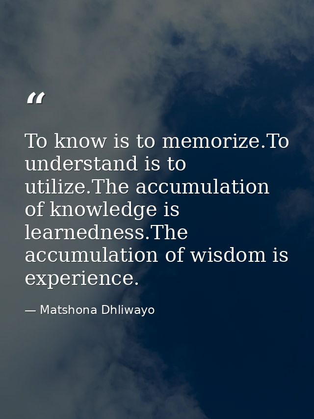 To know is to memorize.To understand is to utilize.The accumulation of knowledge is learnedness.The accumulation of wisd — Matshona Dhliwayo