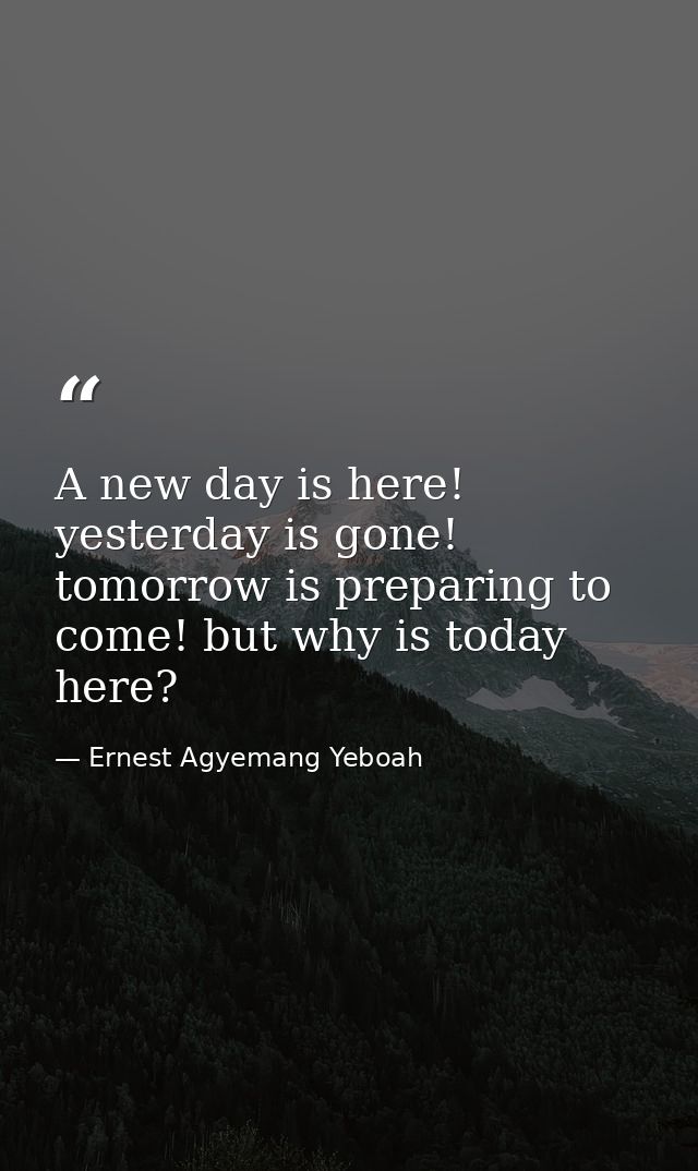 A new day is here! yesterday is gone! tomorrow is preparing to come! but why is today here? — Ernest Agyemang Yeboah