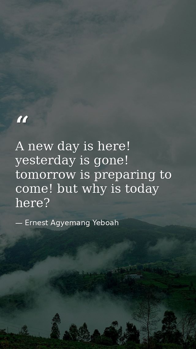 A new day is here! yesterday is gone! tomorrow is preparing to come! but why is today here? — Ernest Agyemang Yeboah
