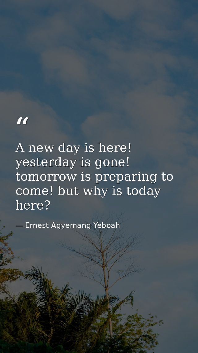 A new day is here! yesterday is gone! tomorrow is preparing to come! but why is today here? — Ernest Agyemang Yeboah