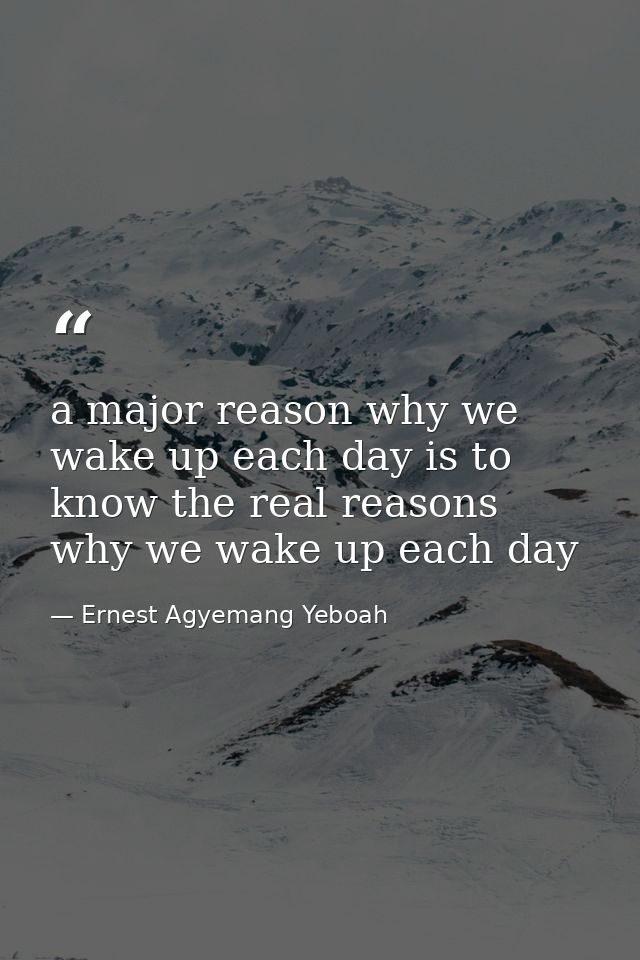 a major reason why we wake up each day is to know the real reasons why we wake up each day — Ernest Agyemang Yeboah