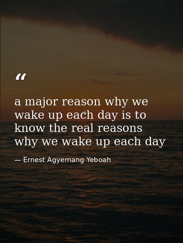 a major reason why we wake up each day is to know the real reasons why we wake up each day — Ernest Agyemang Yeboah