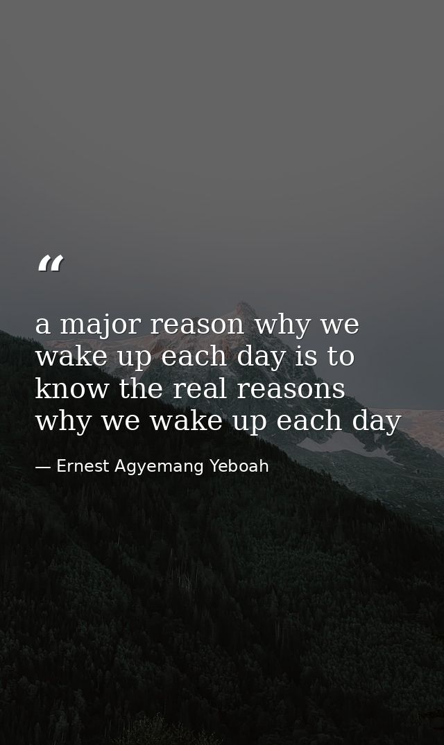 a major reason why we wake up each day is to know the real reasons why we wake up each day — Ernest Agyemang Yeboah