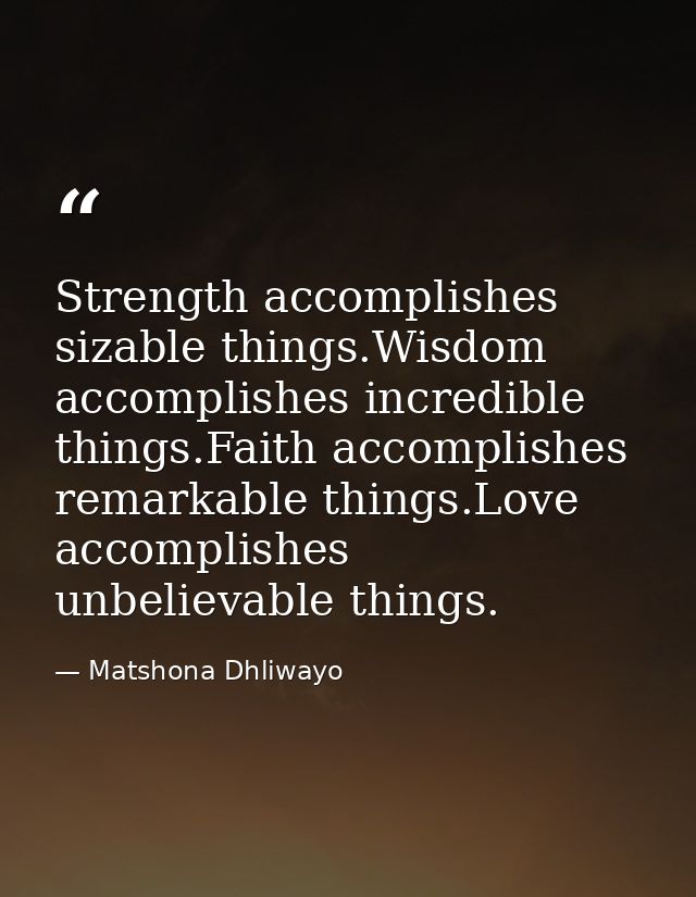 Strength accomplishes sizable things.Wisdom accomplishes incredible things.Faith accomplishes remarkable things.Love acc — Matshona Dhliwayo