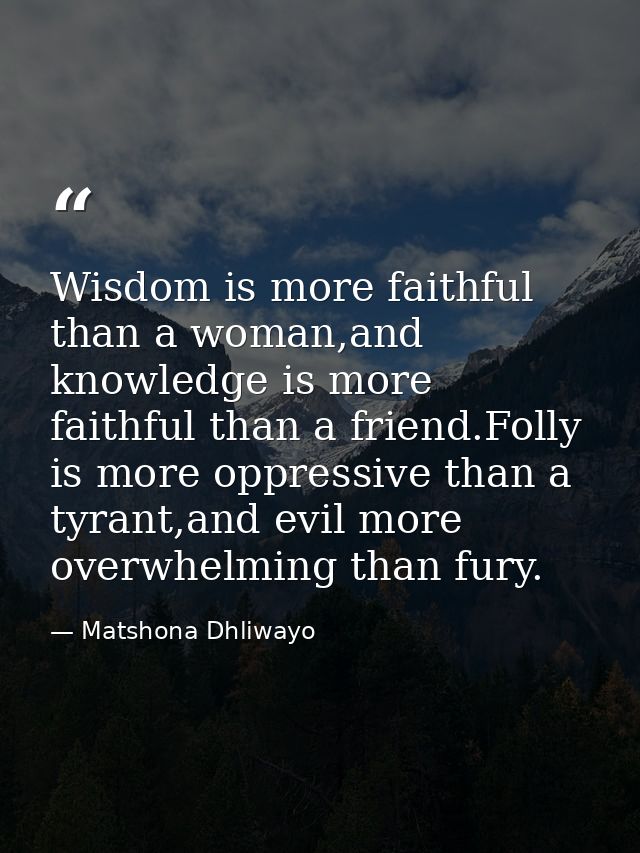 Wisdom is more faithful than a woman,and knowledge is more faithful than a friend.Folly is more oppressive than a tyrant — Matshona Dhliwayo