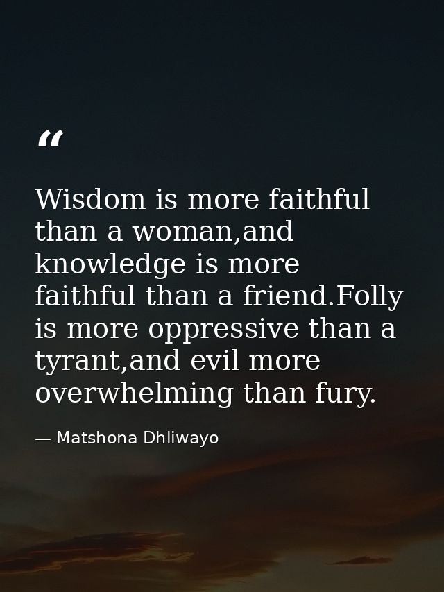 Wisdom is more faithful than a woman,and knowledge is more faithful than a friend.Folly is more oppressive than a tyrant — Matshona Dhliwayo
