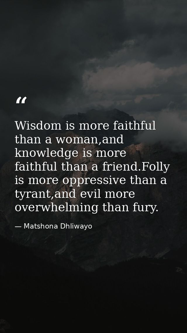 Wisdom is more faithful than a woman,and knowledge is more faithful than a friend.Folly is more oppressive than a tyrant — Matshona Dhliwayo