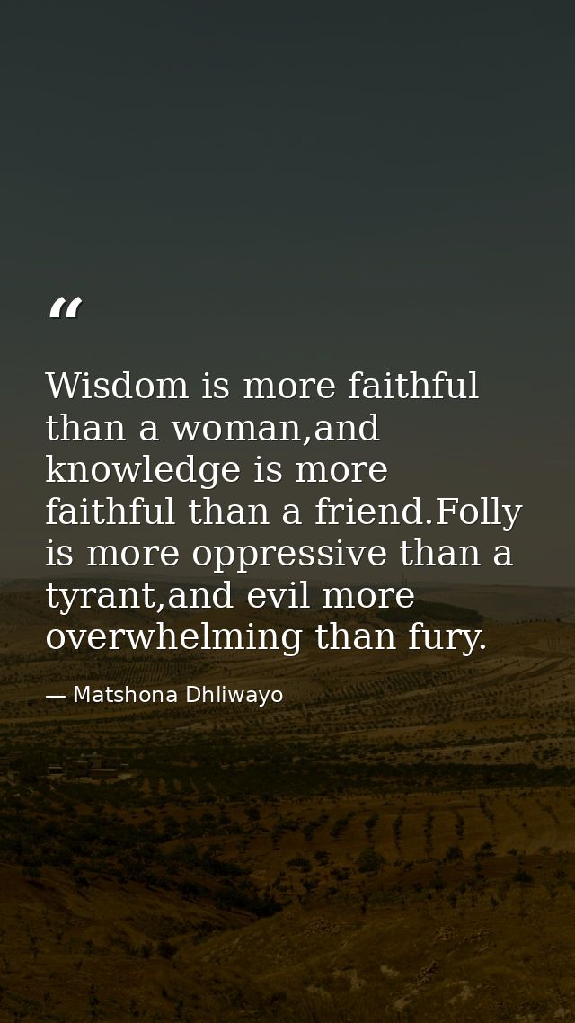 Wisdom is more faithful than a woman,and knowledge is more faithful than a friend.Folly is more oppressive than a tyrant — Matshona Dhliwayo