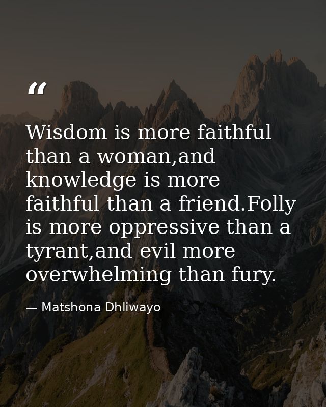 Wisdom is more faithful than a woman,and knowledge is more faithful than a friend.Folly is more oppressive than a tyrant — Matshona Dhliwayo