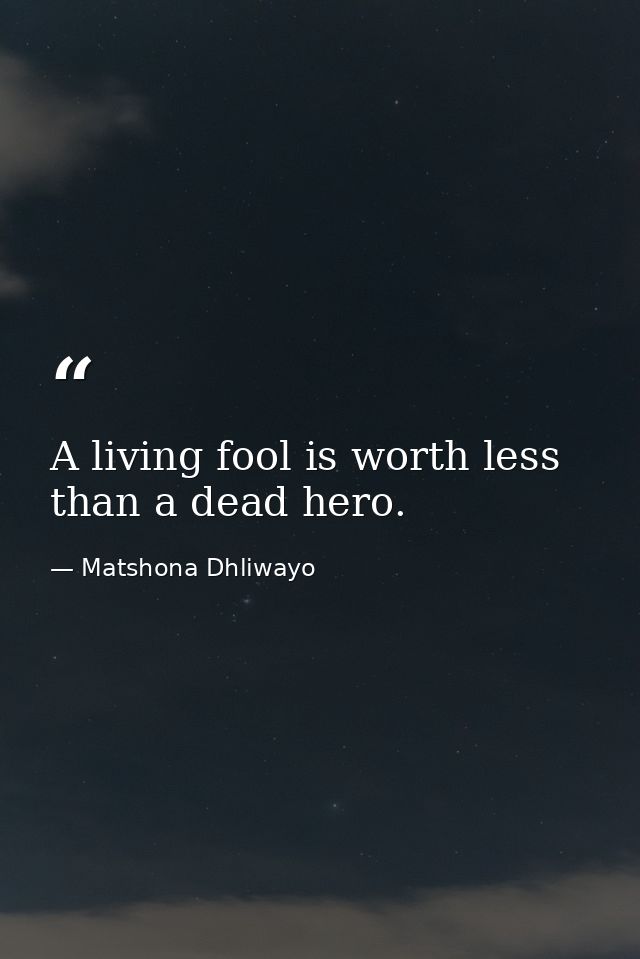 A living fool is worth less than a dead hero. — Matshona Dhliwayo
