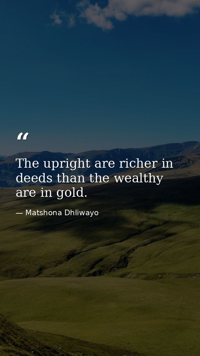The upright are richer in deeds than the wealthy are in gold. — Matshona Dhliwayo