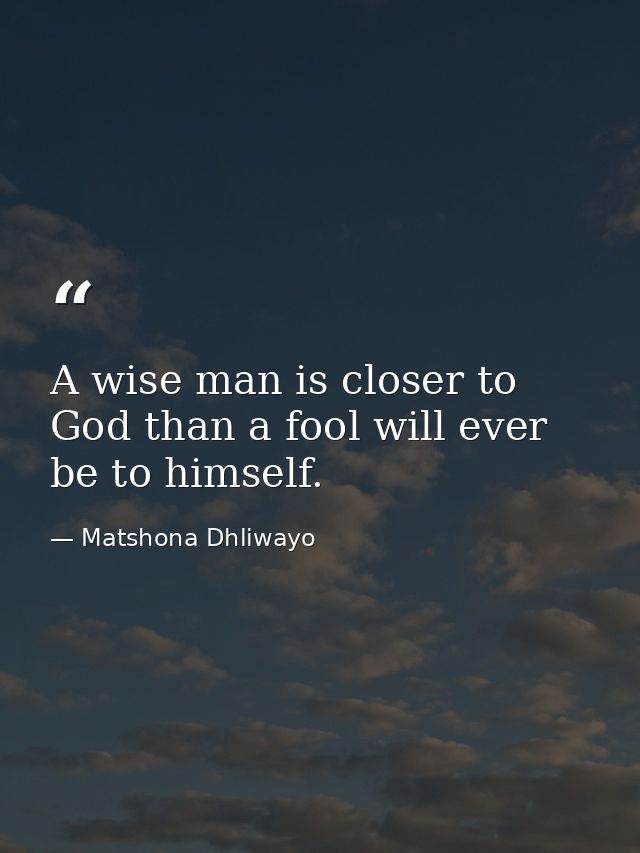 A wise man is closer to God than a fool will ever be to himself. — Matshona Dhliwayo