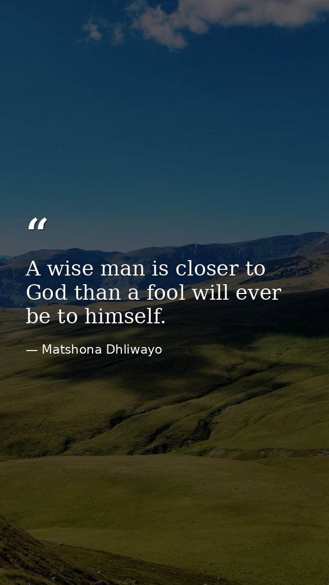 A wise man is closer to God than a fool will ever be to himself. — Matshona Dhliwayo
