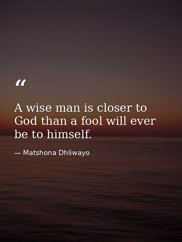 A wise man is closer to God than a fool will ever be to himself. — Matshona Dhliwayo
