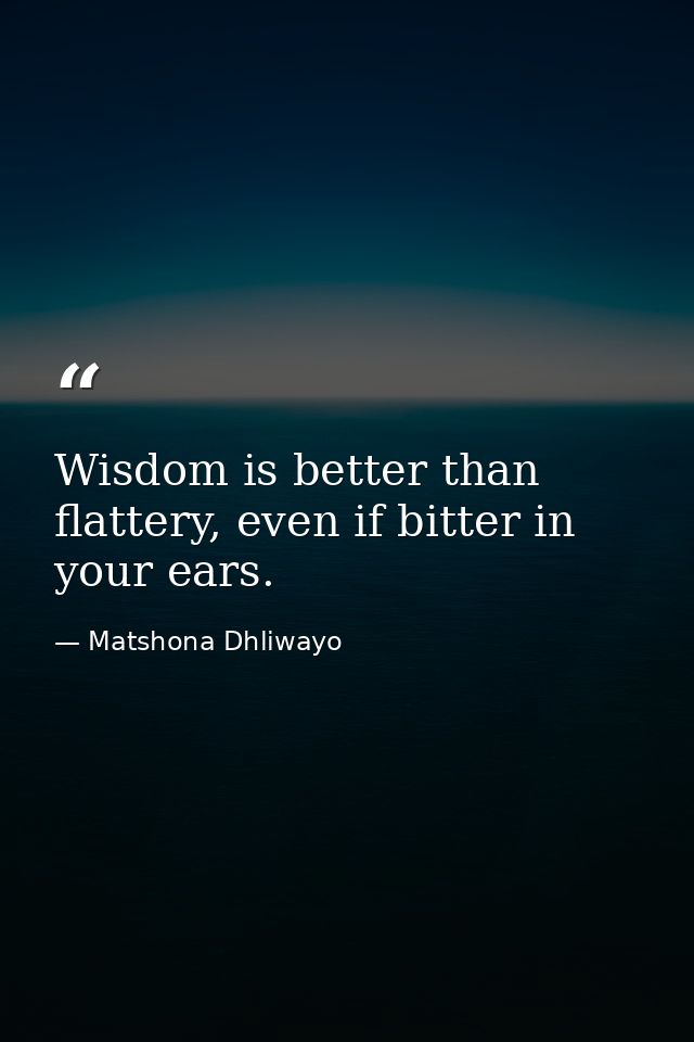 Wisdom is better than flattery, even if bitter in your ears. — Matshona Dhliwayo