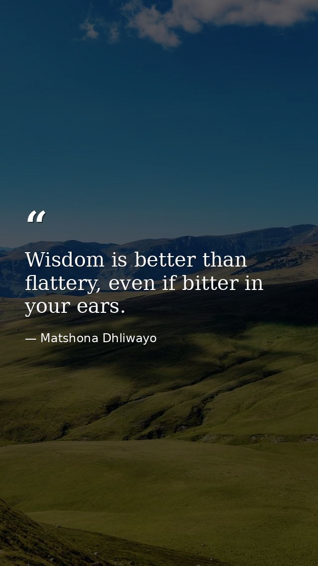 Wisdom is better than flattery, even if bitter in your ears. — Matshona Dhliwayo