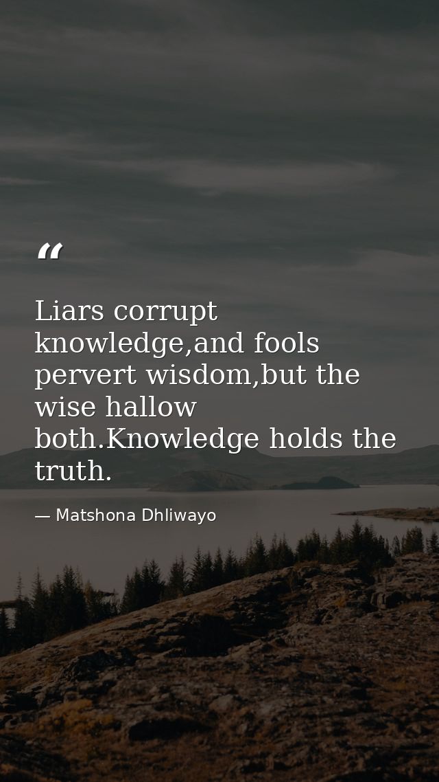 Liars corrupt knowledge,and fools pervert wisdom,but the wise hallow both.Knowledge holds the truth. — Matshona Dhliwayo