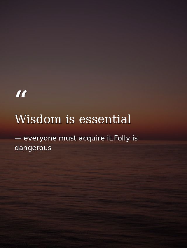 Wisdom is essential — everyone must acquire it.Folly is dangerous