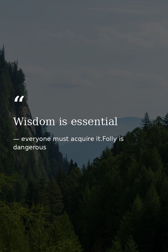Wisdom is essential — everyone must acquire it.Folly is dangerous