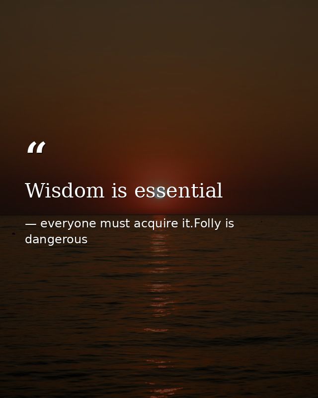 Wisdom is essential — everyone must acquire it.Folly is dangerous