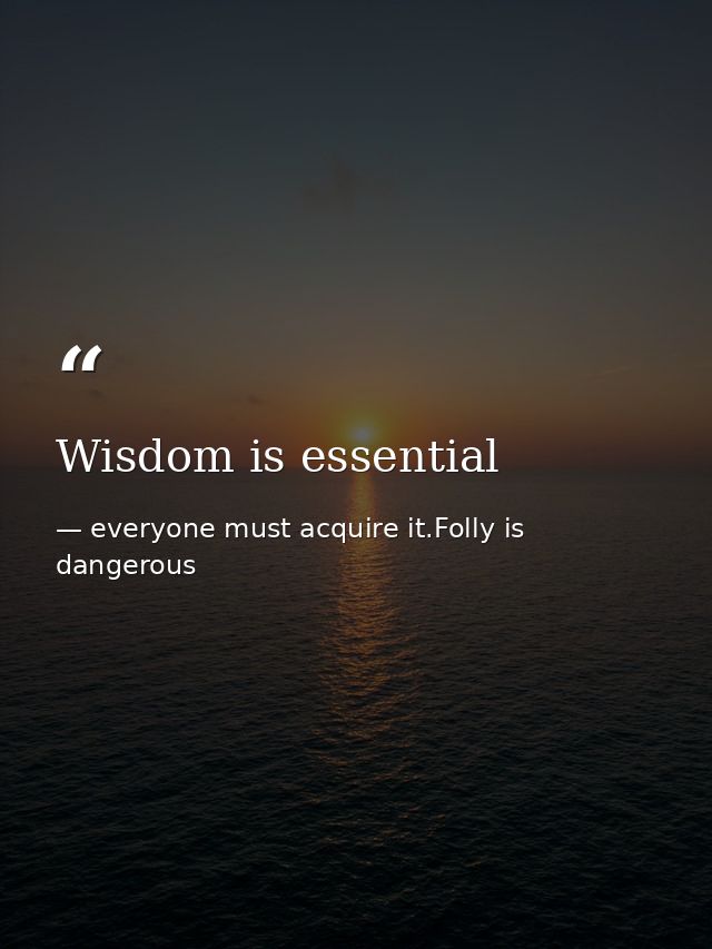 Wisdom is essential — everyone must acquire it.Folly is dangerous
