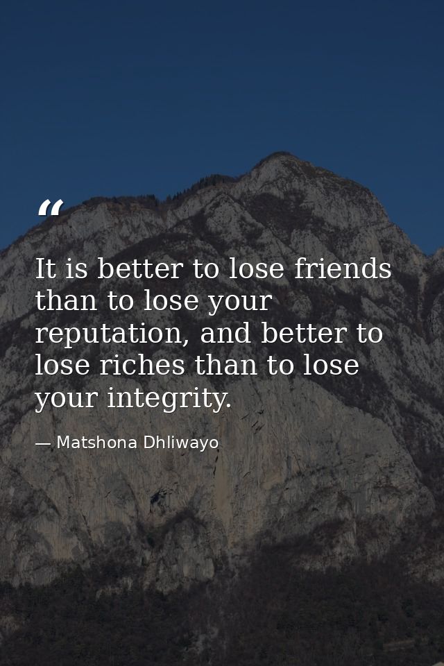 It is better to lose friends than to lose your reputation, and better to lose riches than to lose your integrity. — Matshona Dhliwayo