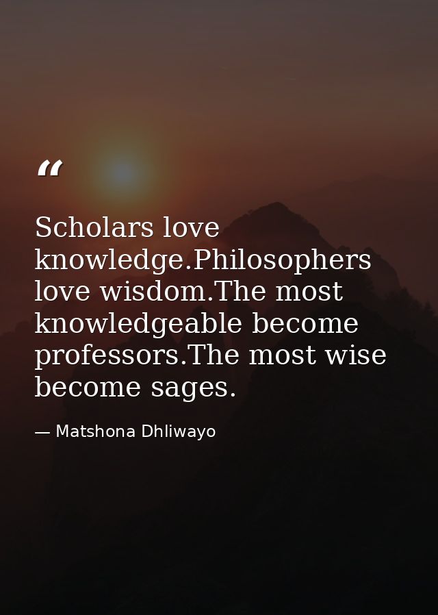 Scholars love knowledge.Philosophers love wisdom.The most knowledgeable become professors.The most wise become sages. — Matshona Dhliwayo