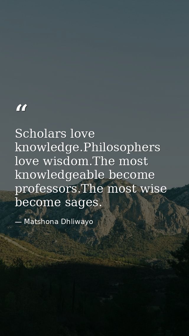 Scholars love knowledge.Philosophers love wisdom.The most knowledgeable become professors.The most wise become sages. — Matshona Dhliwayo