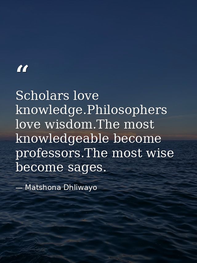 Scholars love knowledge.Philosophers love wisdom.The most knowledgeable become professors.The most wise become sages. — Matshona Dhliwayo
