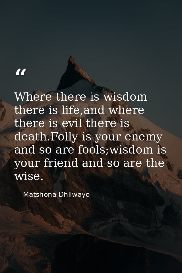 Where there is wisdom there is life,and where there is evil there is death.Folly is your enemy and so are fools;wisdom i — Matshona Dhliwayo