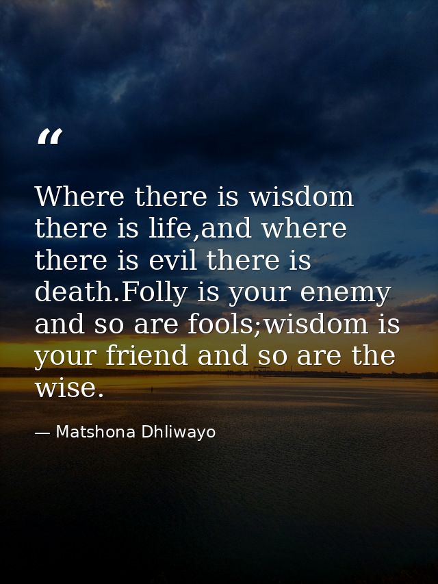 Where there is wisdom there is life,and where there is evil there is death.Folly is your enemy and so are fools;wisdom i — Matshona Dhliwayo