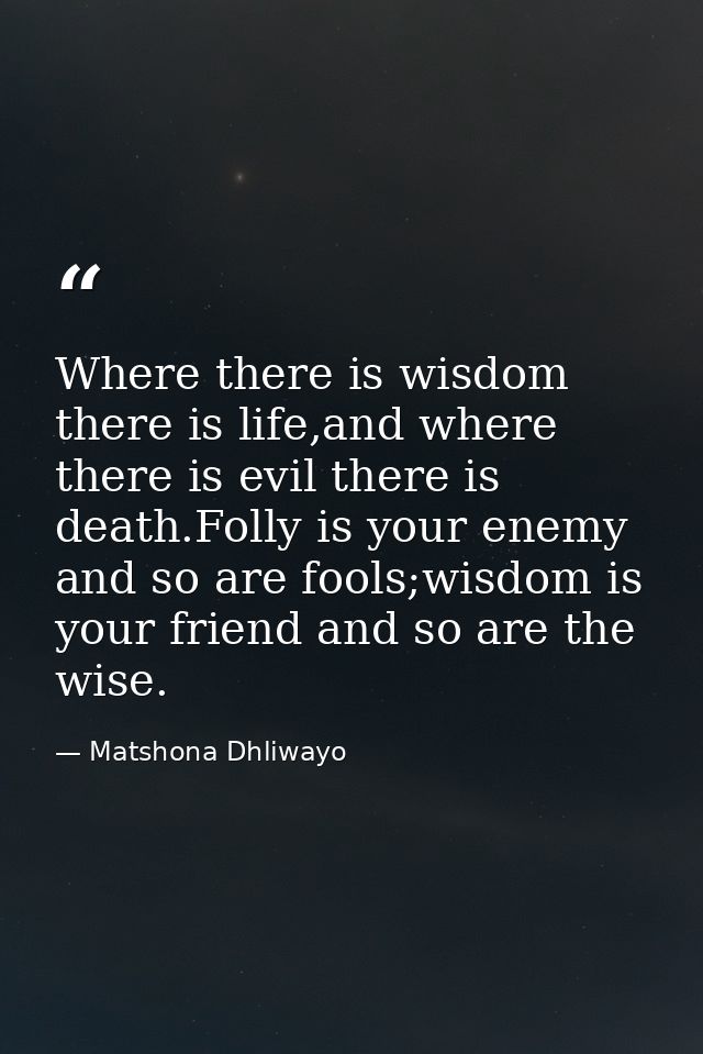 Where there is wisdom there is life,and where there is evil there is death.Folly is your enemy and so are fools;wisdom i — Matshona Dhliwayo