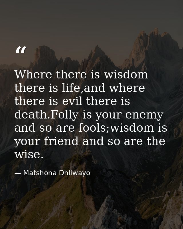 Where there is wisdom there is life,and where there is evil there is death.Folly is your enemy and so are fools;wisdom i — Matshona Dhliwayo