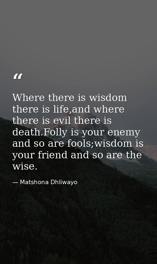 Where there is wisdom there is life,and where there is evil there is death.Folly is your enemy and so are fools;wisdom i — Matshona Dhliwayo