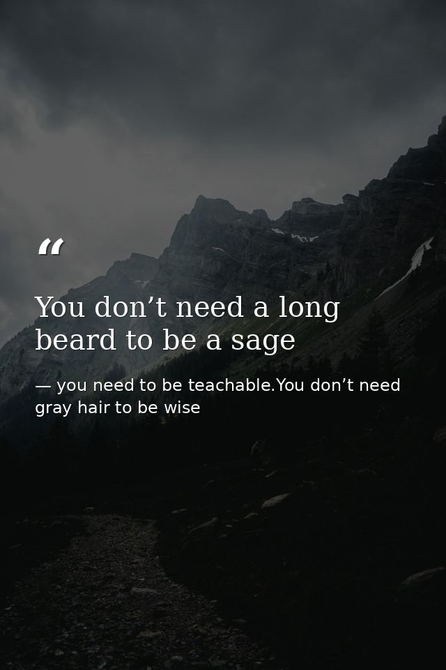 You don’t need a long beard to be a sage — you need to be teachable.You don’t need gray hair to be wise