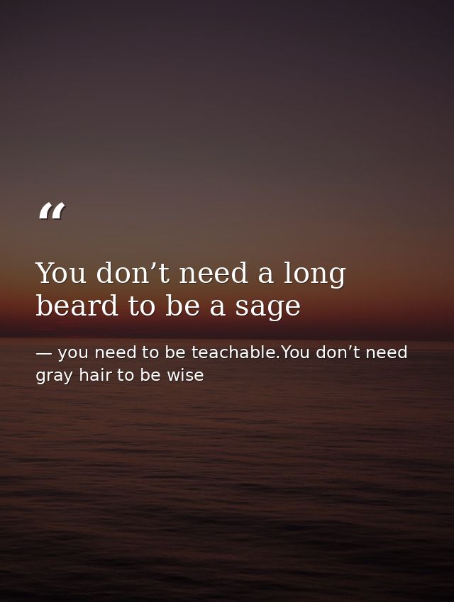 You don’t need a long beard to be a sage — you need to be teachable.You don’t need gray hair to be wise
