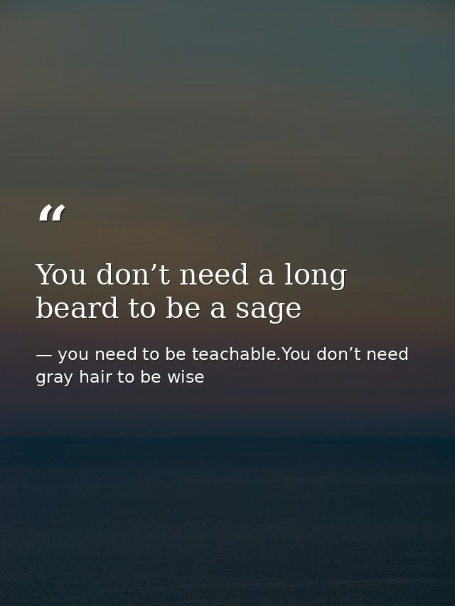 You don’t need a long beard to be a sage — you need to be teachable.You don’t need gray hair to be wise