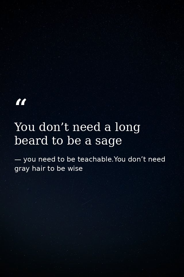 You don’t need a long beard to be a sage — you need to be teachable.You don’t need gray hair to be wise