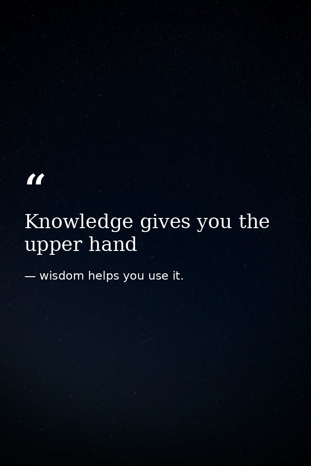 Knowledge gives you the upper hand — wisdom helps you use it.