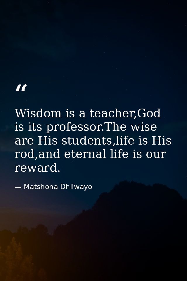 Wisdom is a teacher,God is its professor.The wise are His students,life is His rod,and eternal life is our reward. — Matshona Dhliwayo