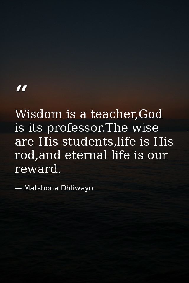 Wisdom is a teacher,God is its professor.The wise are His students,life is His rod,and eternal life is our reward. — Matshona Dhliwayo