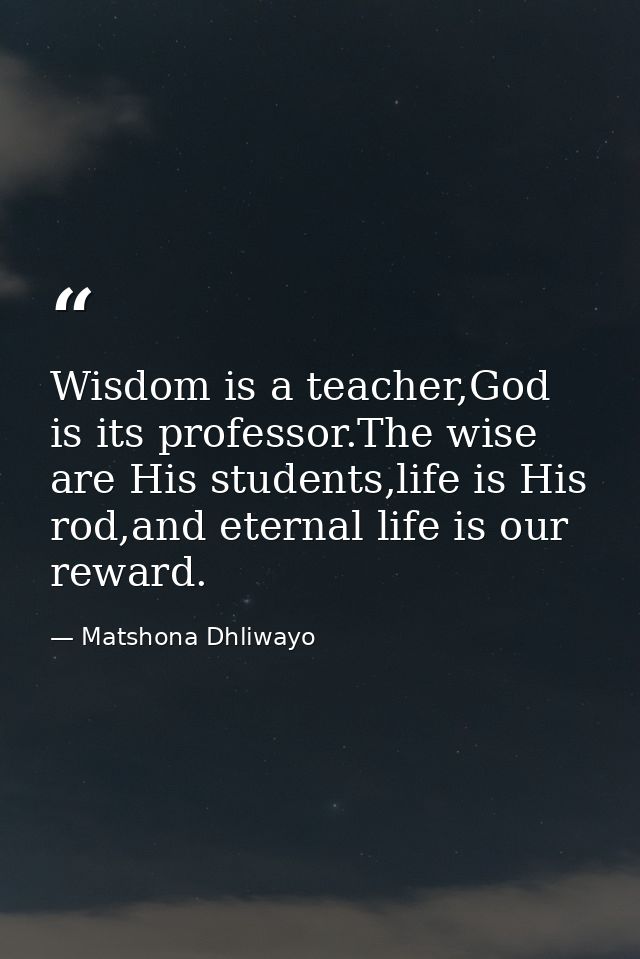 Wisdom is a teacher,God is its professor.The wise are His students,life is His rod,and eternal life is our reward. — Matshona Dhliwayo