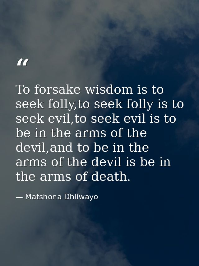 To forsake wisdom is to seek folly,to seek folly is to seek evil,to seek evil is to be in the arms of the devil,and to b — Matshona Dhliwayo