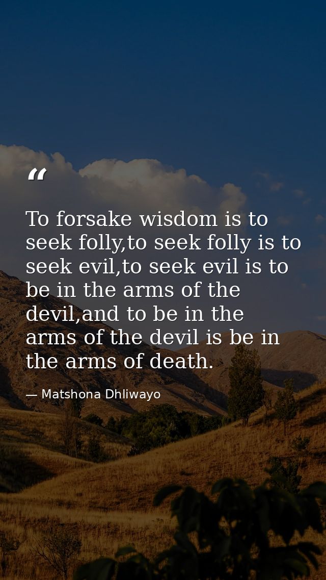 To forsake wisdom is to seek folly,to seek folly is to seek evil,to seek evil is to be in the arms of the devil,and to b — Matshona Dhliwayo