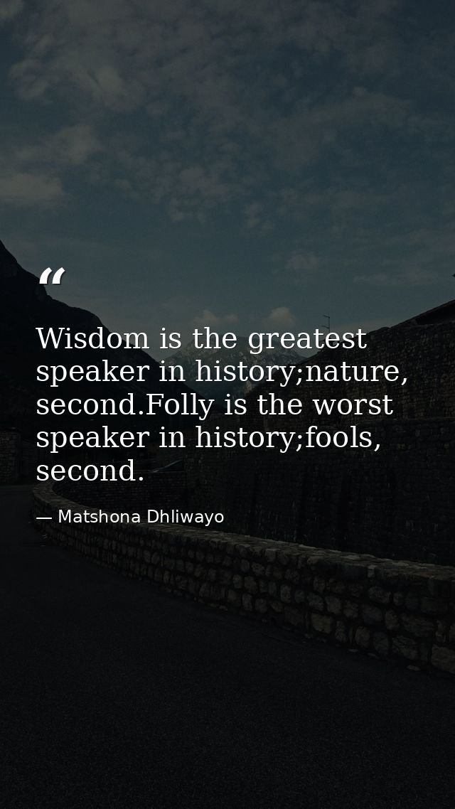 Wisdom is the greatest speaker in history;nature, second.Folly is the worst speaker in history;fools, second. — Matshona Dhliwayo